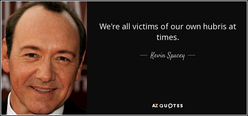 We're all victims of our own hubris at times. - Kevin Spacey