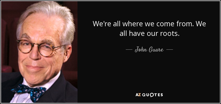 We're all where we come from. We all have our roots. - John Guare