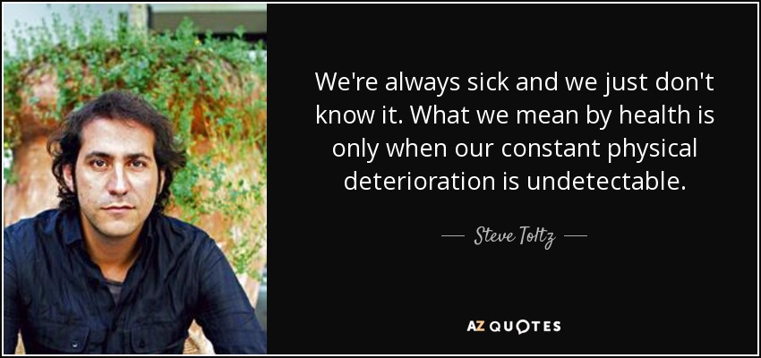 We're always sick and we just don't know it. What we mean by health is only when our constant physical deterioration is undetectable. - Steve Toltz