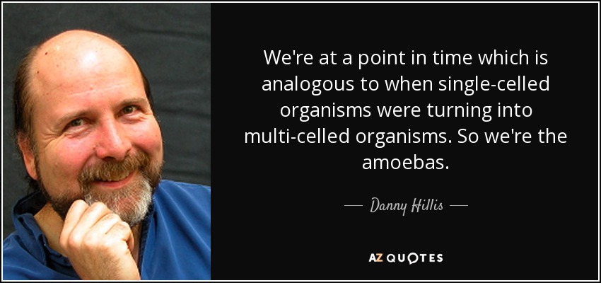 We're at a point in time which is analogous to when single-celled organisms were turning into multi-celled organisms. So we're the amoebas. - Danny Hillis