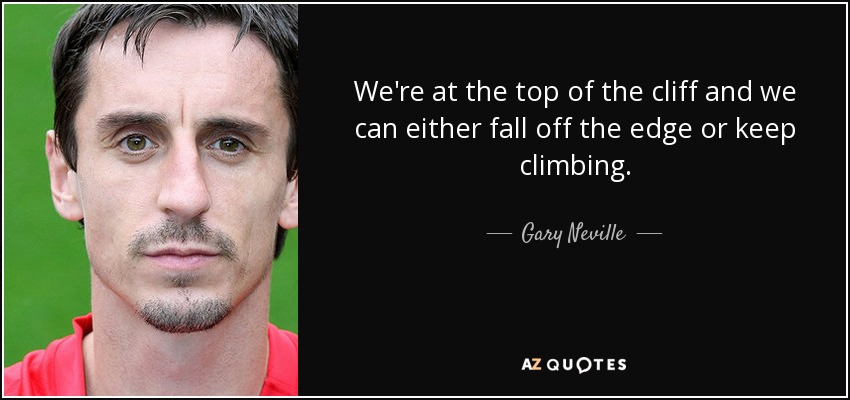 We're at the top of the cliff and we can either fall off the edge or keep climbing. - Gary Neville