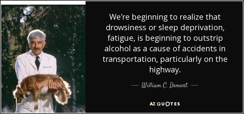 We're beginning to realize that drowsiness or sleep deprivation, fatigue, is beginning to outstrip alcohol as a cause of accidents in transportation, particularly on the highway. - William C. Dement