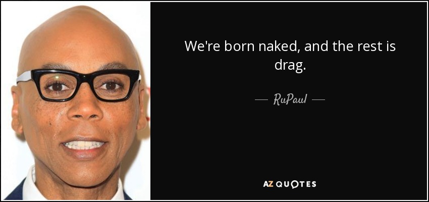 We're born naked, and the rest is drag. - RuPaul