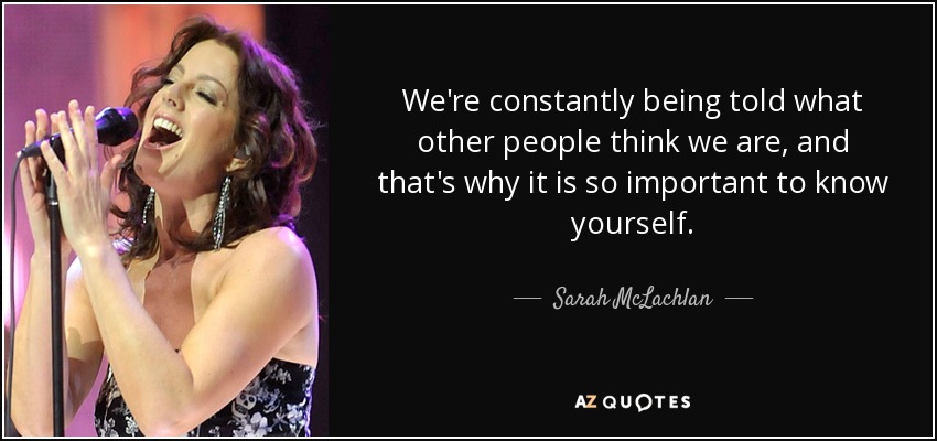 We're constantly being told what other people think we are, and that's why it is so important to know yourself. - Sarah McLachlan