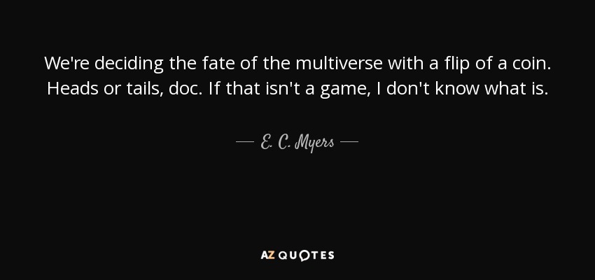 We're deciding the fate of the multiverse with a flip of a coin. Heads or tails, doc. If that isn't a game, I don't know what is. - E. C. Myers