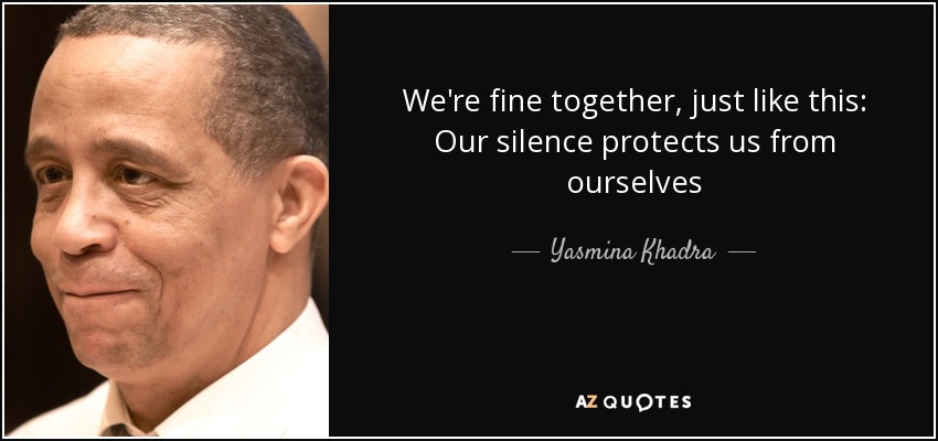 We're fine together, just like this: Our silence protects us from ourselves - Yasmina Khadra