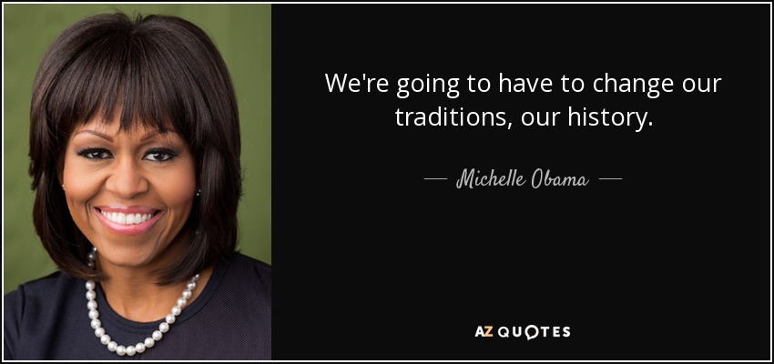 We're going to have to change our traditions, our history. - Michelle Obama
