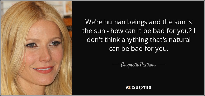 We're human beings and the sun is the sun - how can it be bad for you? I don't think anything that's natural can be bad for you. - Gwyneth Paltrow