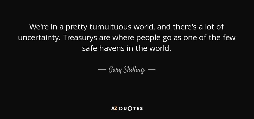 We're in a pretty tumultuous world, and there's a lot of uncertainty. Treasurys are where people go as one of the few safe havens in the world. - Gary Shilling