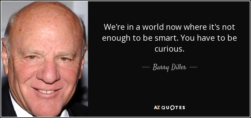 We're in a world now where it's not enough to be smart. You have to be curious. - Barry Diller