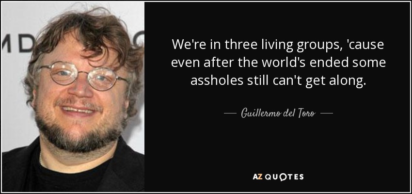 We're in three living groups, 'cause even after the world's ended some assholes still can't get along. - Guillermo del Toro