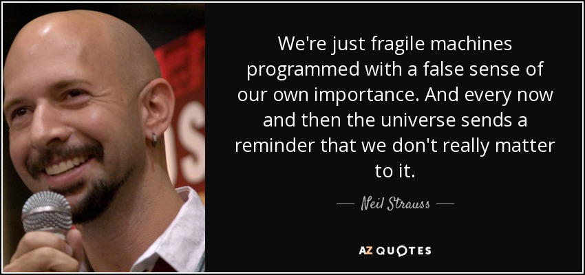 We're just fragile machines programmed with a false sense of our own importance. And every now and then the universe sends a reminder that we don't really matter to it. - Neil Strauss