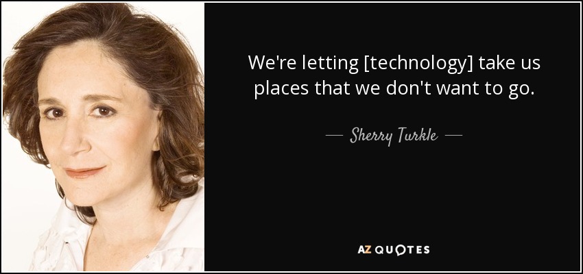 We're letting [technology] take us places that we don't want to go. - Sherry Turkle