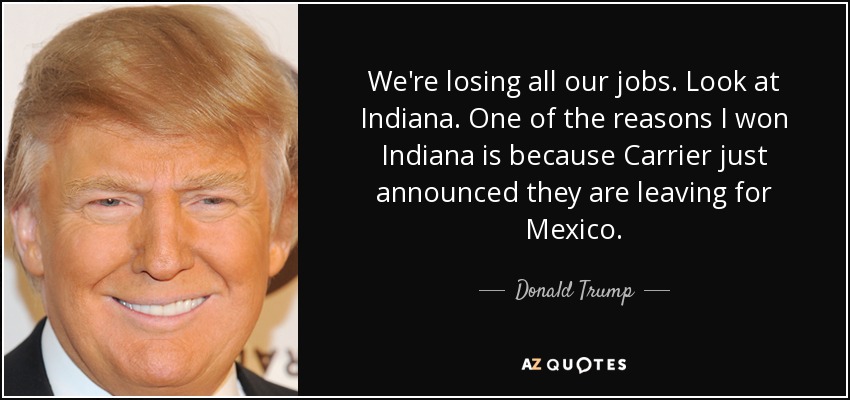 We're losing all our jobs. Look at Indiana. One of the reasons I won Indiana is because Carrier just announced they are leaving for Mexico. - Donald Trump
