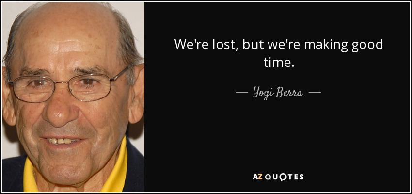 We're lost, but we're making good time. - Yogi Berra