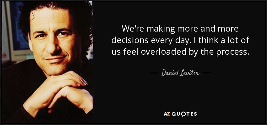 We're making more and more decisions every day. I think a lot of us feel overloaded by the process. - Daniel Levitin