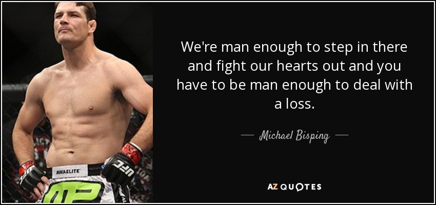 We're man enough to step in there and fight our hearts out and you have to be man enough to deal with a loss. - Michael Bisping