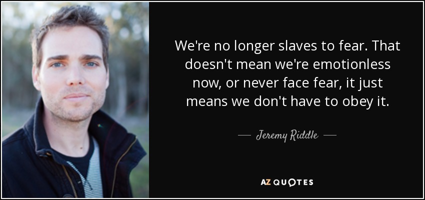 We're no longer slaves to fear. That doesn't mean we're emotionless now, or never face fear, it just means we don't have to obey it. - Jeremy Riddle