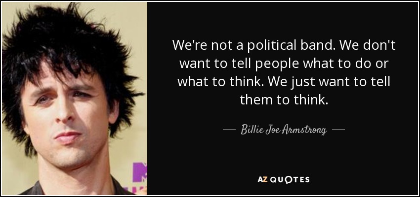 We're not a political band. We don't want to tell people what to do or what to think. We just want to tell them to think. - Billie Joe Armstrong