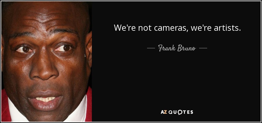 We're not cameras, we're artists. - Frank Bruno
