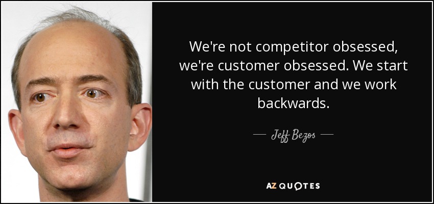 We're not competitor obsessed, we're customer obsessed. We start with the customer and we work backwards. - Jeff Bezos