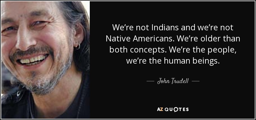We’re not Indians and we’re not Native Americans. We’re older than both concepts. We’re the people, we’re the human beings. - John Trudell