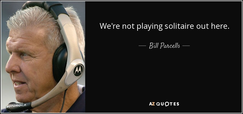 We're not playing solitaire out here. - Bill Parcells