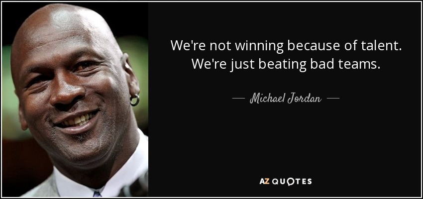 We're not winning because of talent. We're just beating bad teams. - Michael Jordan
