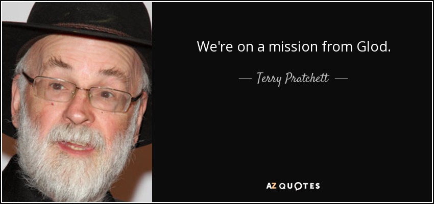 We're on a mission from Glod. - Terry Pratchett