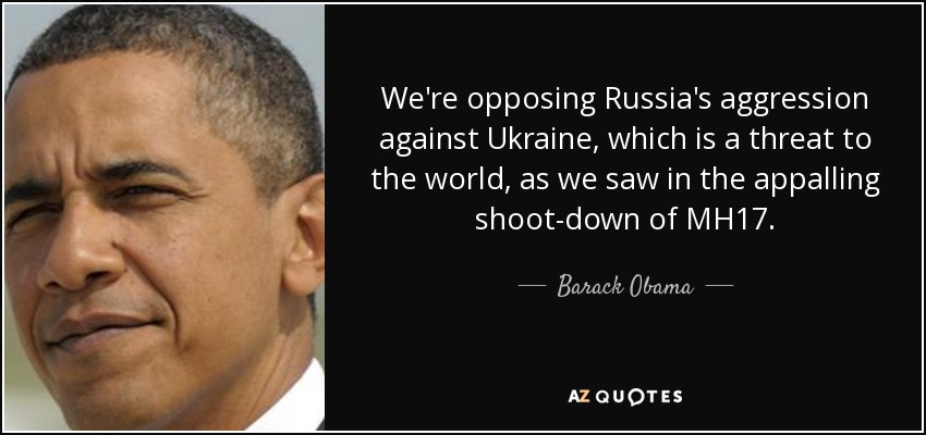 We're opposing Russia's aggression against Ukraine, which is a threat to the world, as we saw in the appalling shoot-down of MH17. - Barack Obama