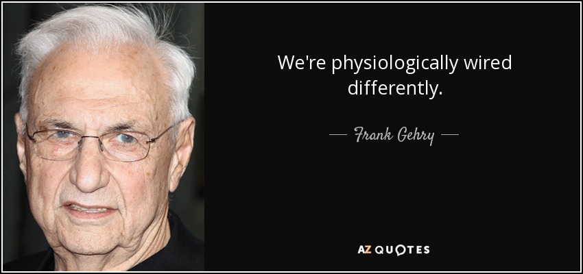 We're physiologically wired differently. - Frank Gehry