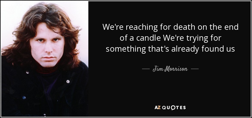 We're reaching for death on the end of a candle We're trying for something that's already found us - Jim Morrison