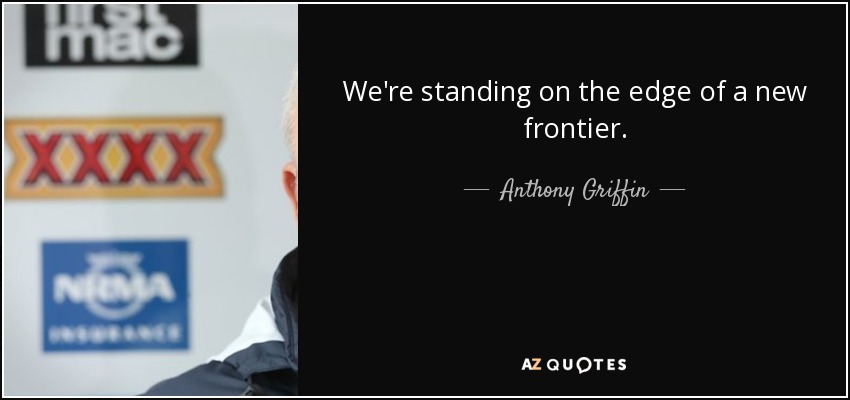 We're standing on the edge of a new frontier. - Anthony Griffin