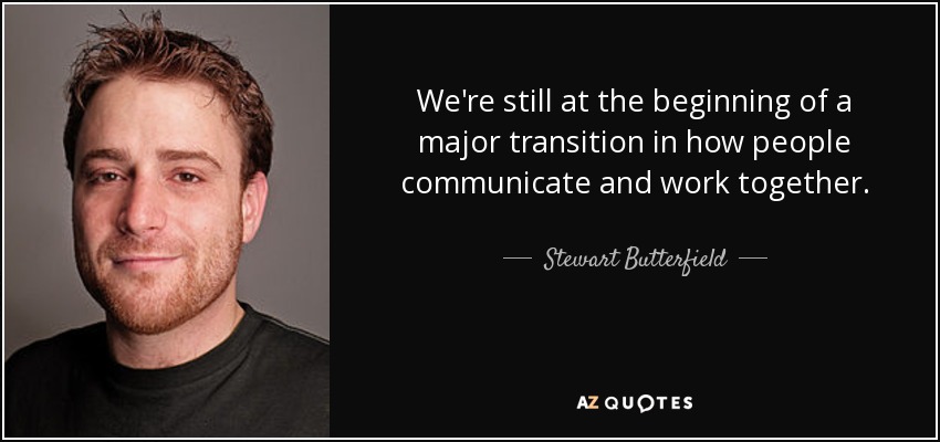 We're still at the beginning of a major transition in how people communicate and work together. - Stewart Butterfield