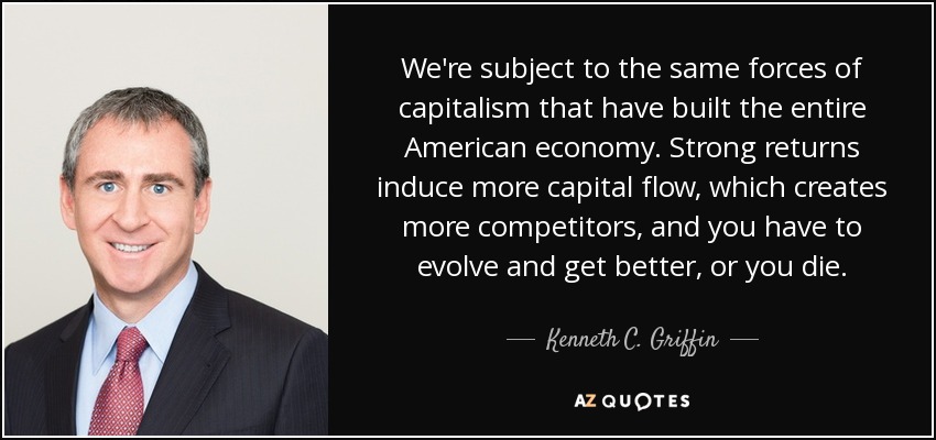 We're subject to the same forces of capitalism that have built the entire American economy. Strong returns induce more capital flow, which creates more competitors, and you have to evolve and get better, or you die. - Kenneth C. Griffin