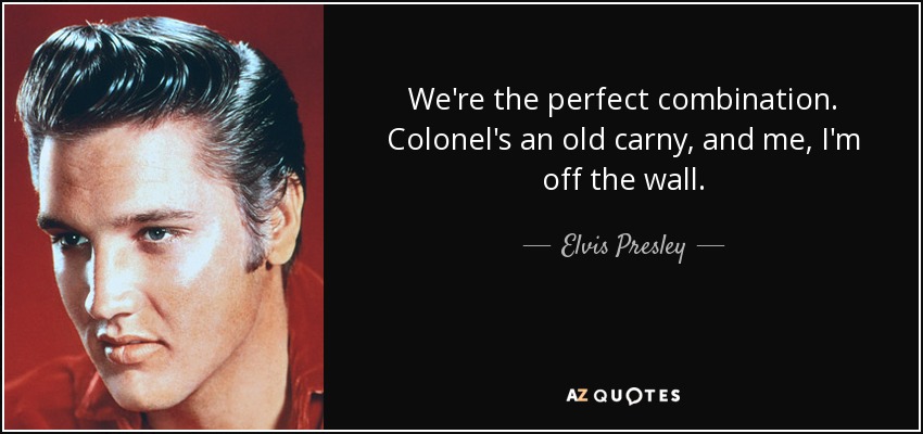 We're the perfect combination. Colonel's an old carny, and me, I'm off the wall. - Elvis Presley