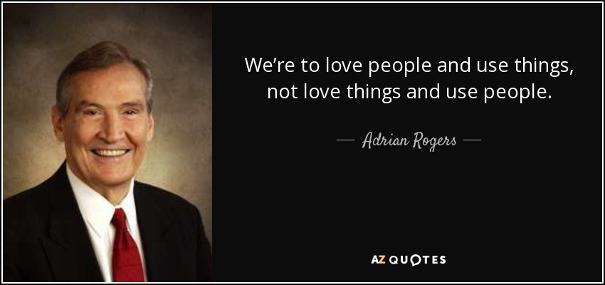 We’re to love people and use things, not love things and use people. - Adrian Rogers