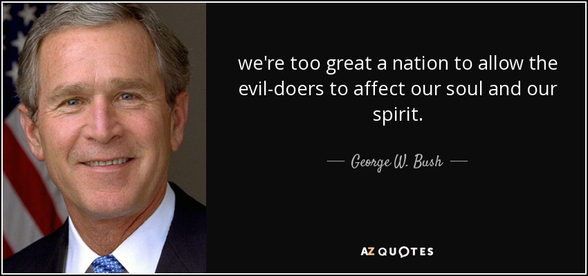 we're too great a nation to allow the evil-doers to affect our soul and our spirit. - George W. Bush