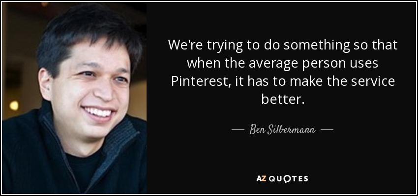We're trying to do something so that when the average person uses Pinterest, it has to make the service better. - Ben Silbermann