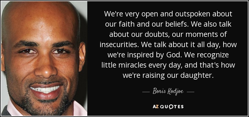 We're very open and outspoken about our faith and our beliefs. We also talk about our doubts, our moments of insecurities. We talk about it all day, how we're inspired by God. We recognize little miracles every day, and that's how we're raising our daughter. - Boris Kodjoe