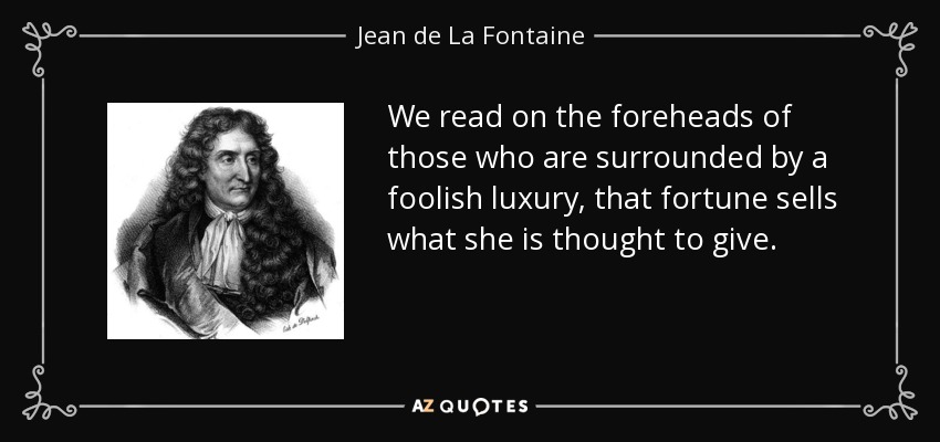 We read on the foreheads of those who are surrounded by a foolish luxury, that fortune sells what she is thought to give. - Jean de La Fontaine