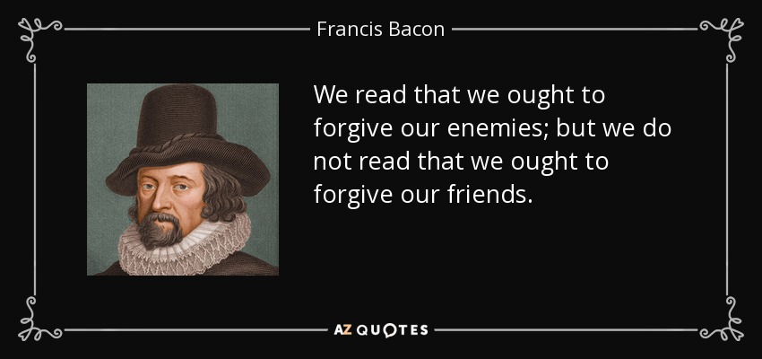 We read that we ought to forgive our enemies; but we do not read that we ought to forgive our friends. - Francis Bacon