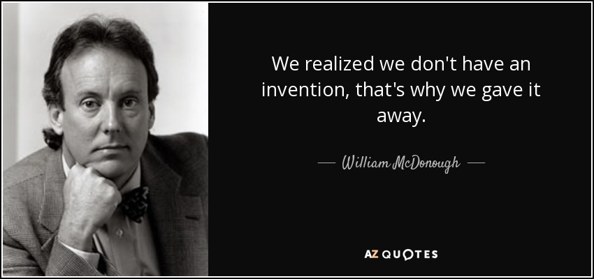 We realized we don't have an invention, that's why we gave it away. - William McDonough