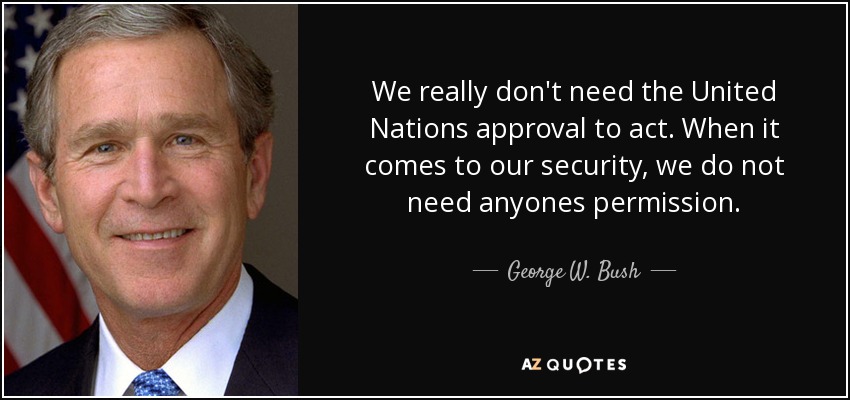 We really don't need the United Nations approval to act. When it comes to our security, we do not need anyones permission. - George W. Bush