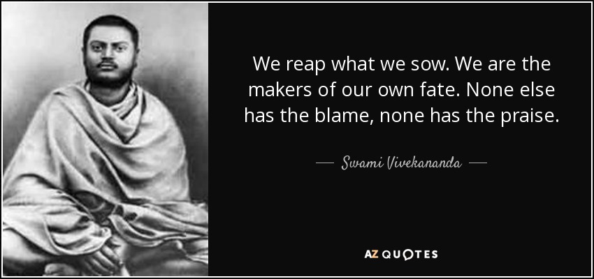 We reap what we sow. We are the makers of our own fate. None else has the blame, none has the praise. - Swami Vivekananda