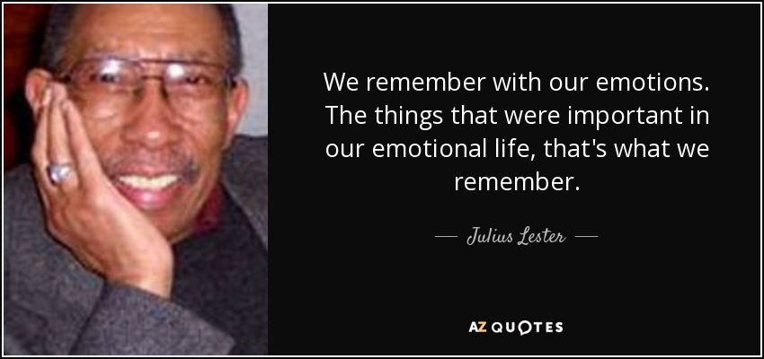 We remember with our emotions. The things that were important in our emotional life, that's what we remember. - Julius Lester