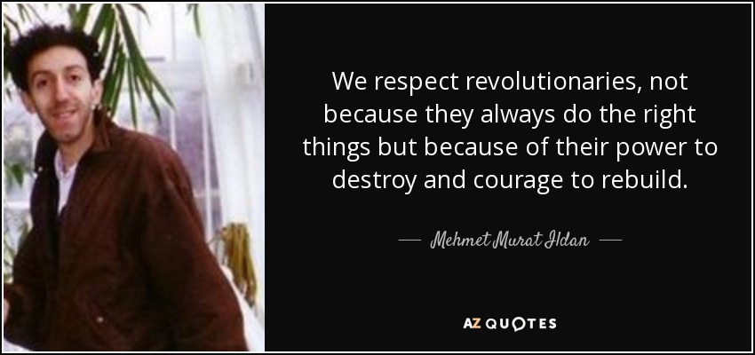 We respect revolutionaries, not because they always do the right things but because of their power to destroy and courage to rebuild. - Mehmet Murat Ildan