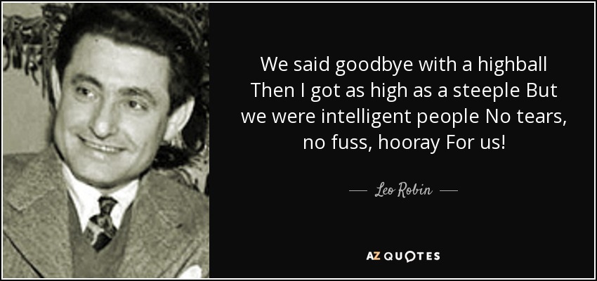 We said goodbye with a highball Then I got as high as a steeple But we were intelligent people No tears, no fuss, hooray For us! - Leo Robin