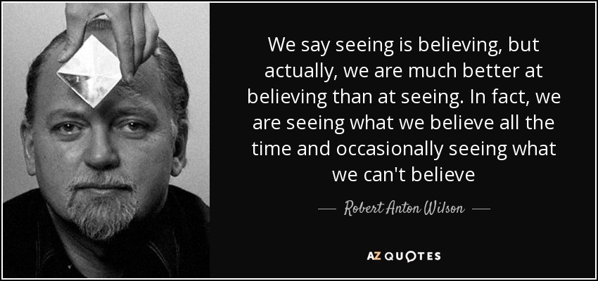 We say seeing is believing, but actually, we are much better at believing than at seeing. In fact, we are seeing what we believe all the time and occasionally seeing what we can't believe - Robert Anton Wilson