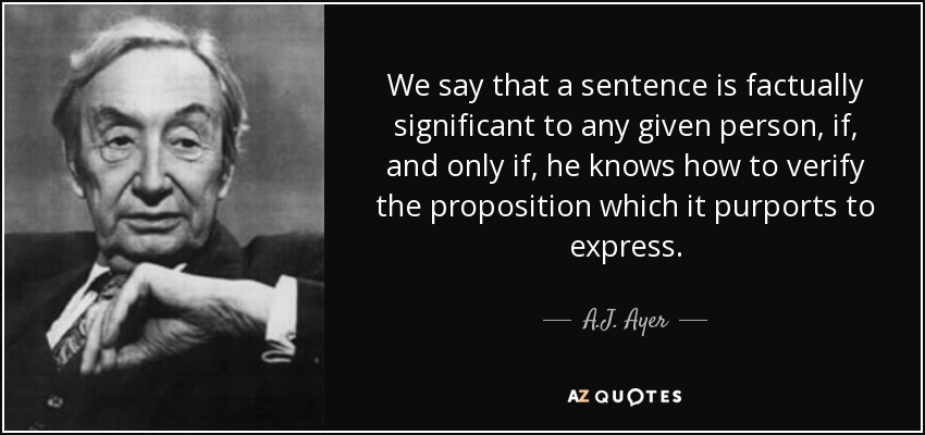 We say that a sentence is factually significant to any given person, if, and only if, he knows how to verify the proposition which it purports to express. - A.J. Ayer